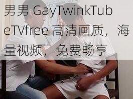 男男 GayTwinkTubeTVfree 高清画质，海量视频，免费畅享