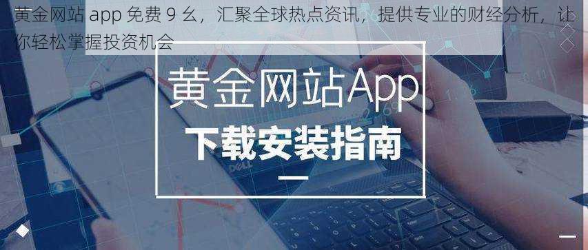 黄金网站 app 免费 9 幺，汇聚全球热点资讯，提供专业的财经分析，让你轻松掌握投资机会