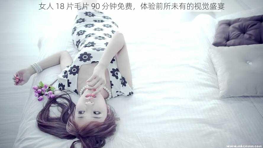 女人 18 片毛片 90 分钟免费，体验前所未有的视觉盛宴