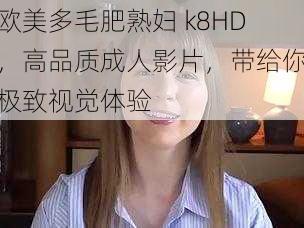 欧美多毛肥熟妇 k8HD，高品质成人影片，带给你极致视觉体验