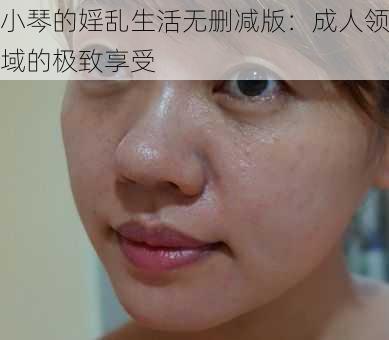 小琴的婬乱生活无删减版：成人领域的极致享受