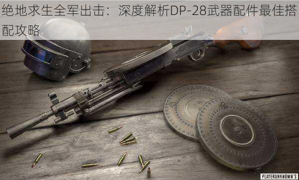 绝地求生全军出击：深度解析DP-28武器配件最佳搭配攻略