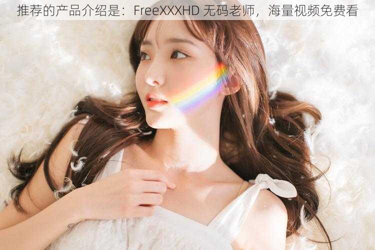 推荐的产品介绍是：FreeXXXHD 无码老师，海量视频免费看