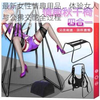 最新女性情趣用品，体验女人与公狒交酡全过程