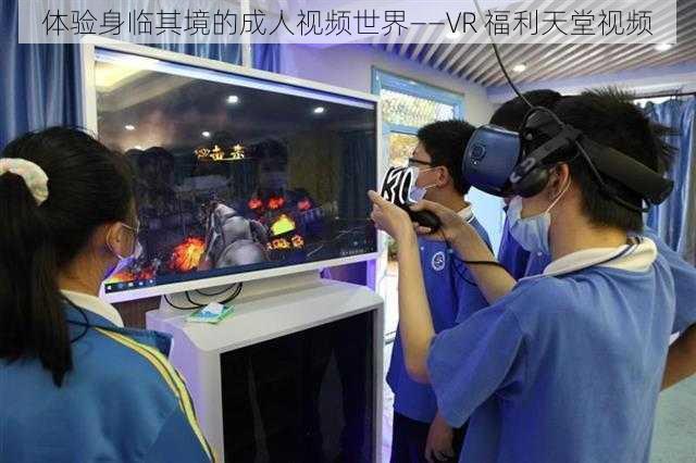 体验身临其境的成人视频世界——VR 福利天堂视频