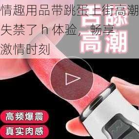 情趣用品带跳蛋上街高潮失禁了 h 体验，畅享激情时刻