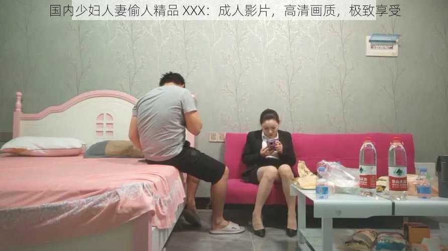 国内少妇人妻偷人精品 XXX：成人影片，高清画质，极致享受