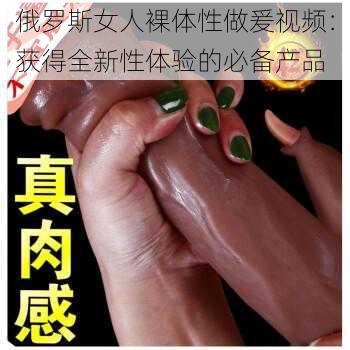 俄罗斯女人裸体性做爰视频：获得全新性体验的必备产品