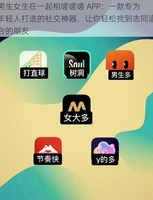 男生女生在一起相嗟嗟嗟 APP：一款专为年轻人打造的社交神器，让你轻松找到志同道合的朋友