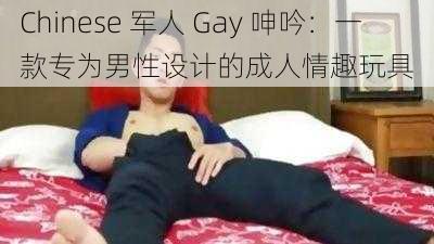 Chinese 军人 Gay 呻吟：一款专为男性设计的成人情趣玩具