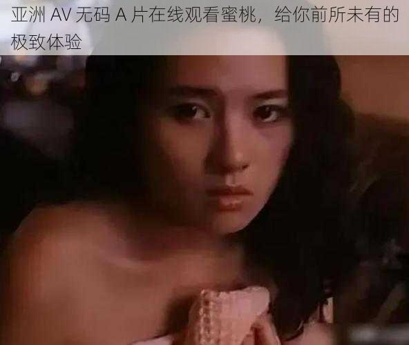 亚洲 AV 无码 A 片在线观看蜜桃，给你前所未有的极致体验