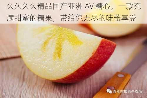 久久久久精品国产亚洲 AV 糖心，一款充满甜蜜的糖果，带给你无尽的味蕾享受