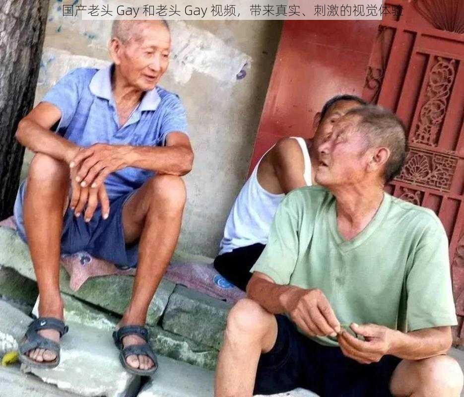 国产老头 Gay 和老头 Gay 视频，带来真实、刺激的视觉体验