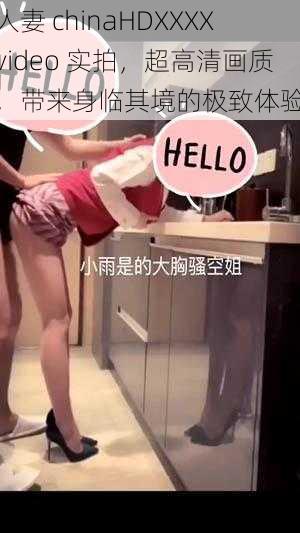 人妻 chinaHDXXXXvideo 实拍，超高清画质，带来身临其境的极致体验