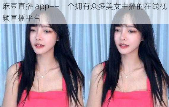 麻豆直播 app——一个拥有众多美女主播的在线视频直播平台