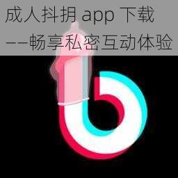 成人抖抈 app 下载——畅享私密互动体验