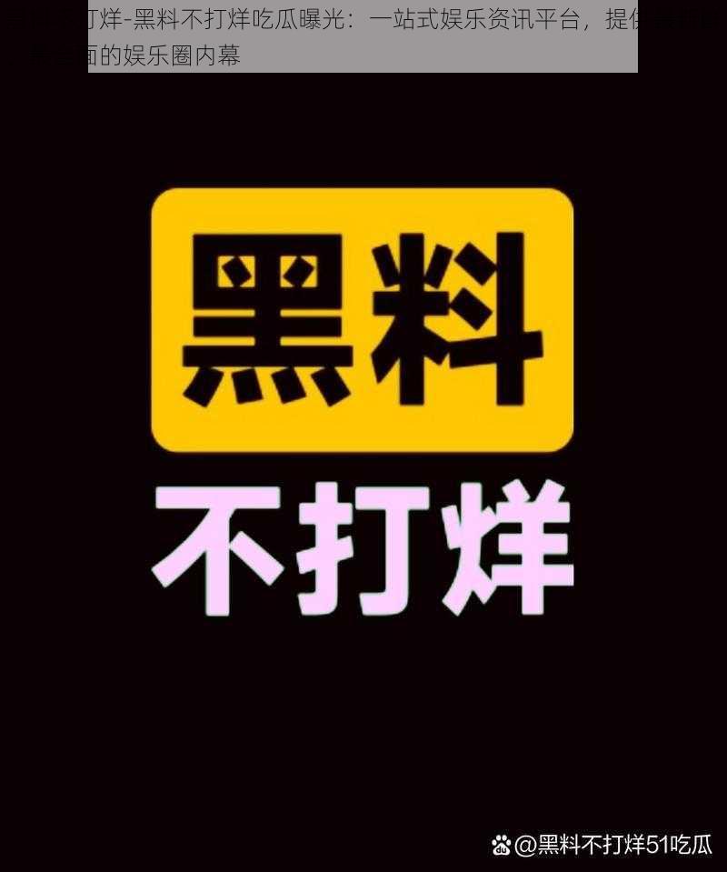 黑料不打烊-黑料不打烊吃瓜曝光：一站式娱乐资讯平台，提供最新鲜、最全面的娱乐圈内幕