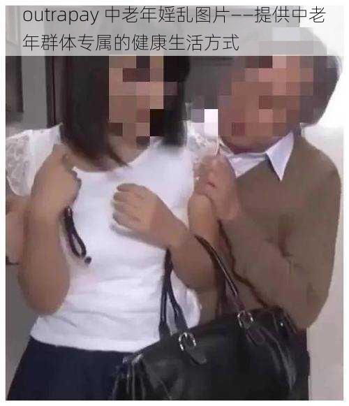 outrapay 中老年婬乱图片——提供中老年群体专属的健康生活方式