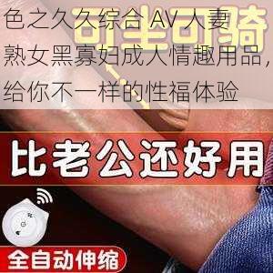 色之久久综合 AV 人妻熟女黑寡妇成人情趣用品，给你不一样的性福体验