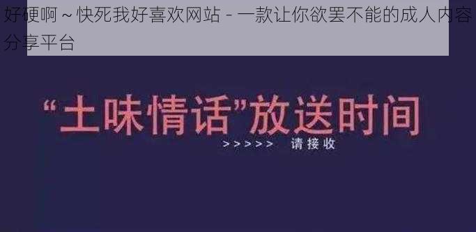 好硬啊～快死我好喜欢网站 - 一款让你欲罢不能的成人内容分享平台