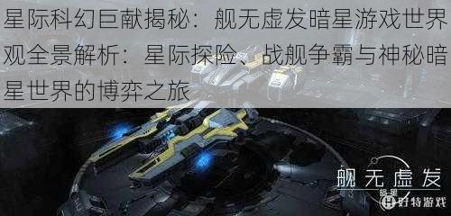 星际科幻巨献揭秘：舰无虚发暗星游戏世界观全景解析：星际探险、战舰争霸与神秘暗星世界的博弈之旅