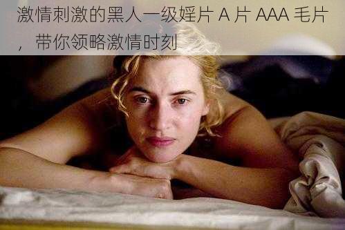 激情刺激的黑人一级婬片 A 片 AAA 毛片，带你领略激情时刻