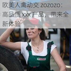 欧美人禽动交 zozozo：高品质 xxx 产品，带来全新体验