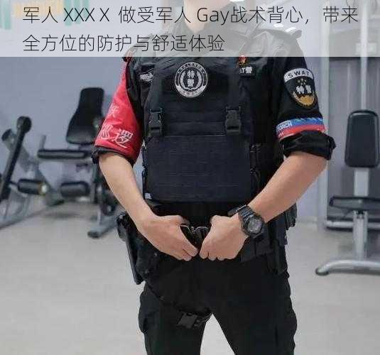 军人 XXXⅩ 做受军人 Gay战术背心，带来全方位的防护与舒适体验