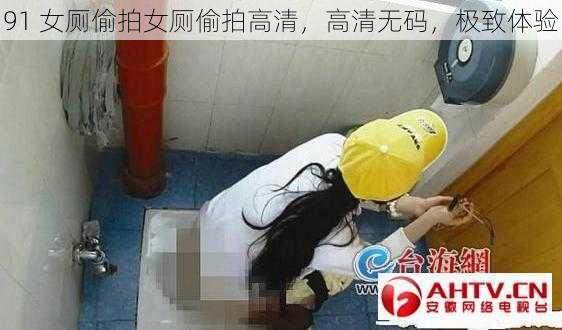 91 女厕偷拍女厕偷拍高清，高清无码，极致体验