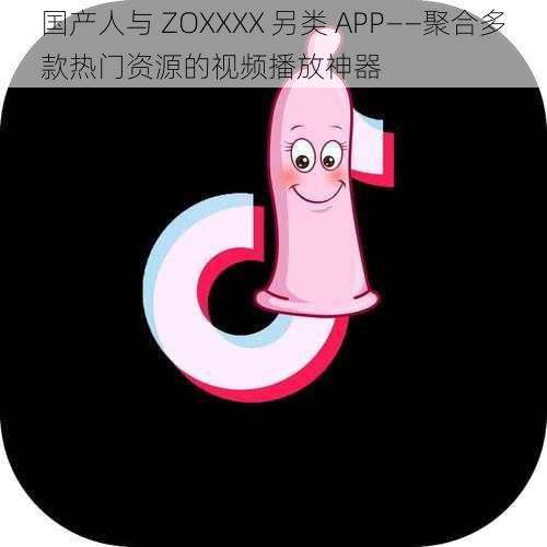 国产人与 ZOXXXX 另类 APP——聚合多款热门资源的视频播放神器