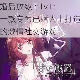 婚后放纵 h1v1：一款专为已婚人士打造的激情社交游戏