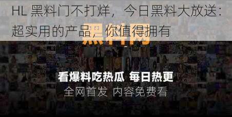 HL 黑料门不打烊，今日黑料大放送：超实用的产品，你值得拥有