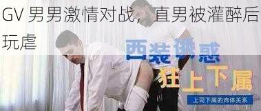 GV 男男激情对战，直男被灌醉后玩虐