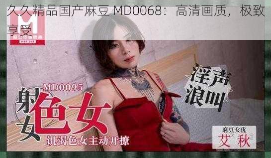 久久精品国产麻豆 MD0068：高清画质，极致享受