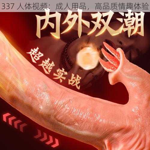 337 人体视频：成人用品，高品质情趣体验