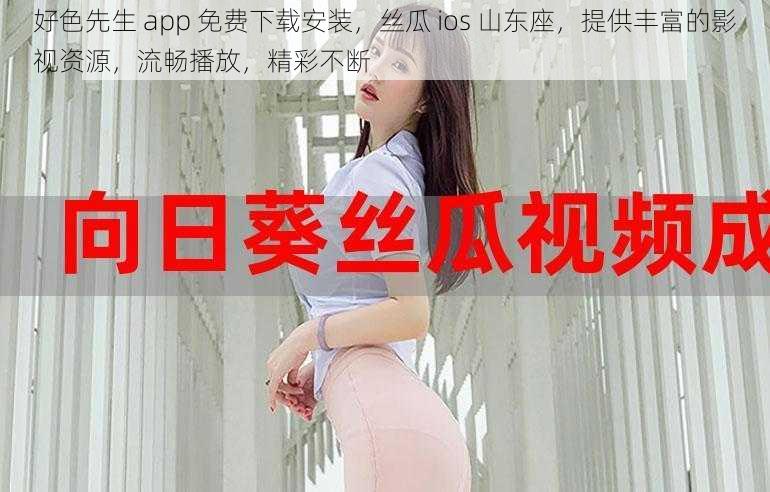 好色先生 app 免费下载安装，丝瓜 ios 山东座，提供丰富的影视资源，流畅播放，精彩不断