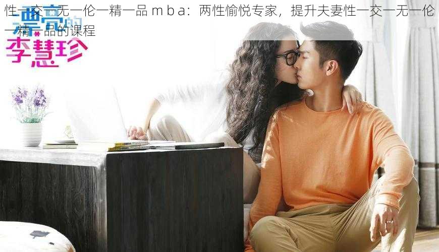 性一交一无一伦一精一品 m b a：两性愉悦专家，提升夫妻性一交一无一伦一精一品的课程