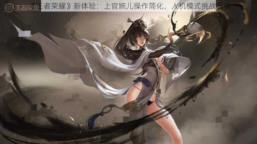 《王者荣耀》新体验：上官婉儿操作简化，人机模式挑战升级