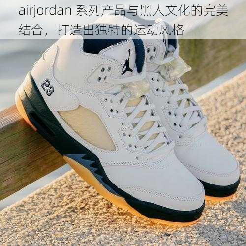 airjordan 系列产品与黑人文化的完美结合，打造出独特的运动风格