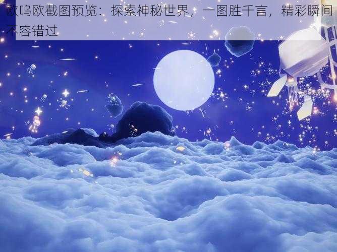 欧呜欧截图预览：探索神秘世界，一图胜千言，精彩瞬间不容错过