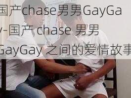 国产chase男男GayGay-国产 chase 男男 GayGay 之间的爱情故事