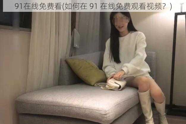 91在线免费看(如何在 91 在线免费观看视频？)