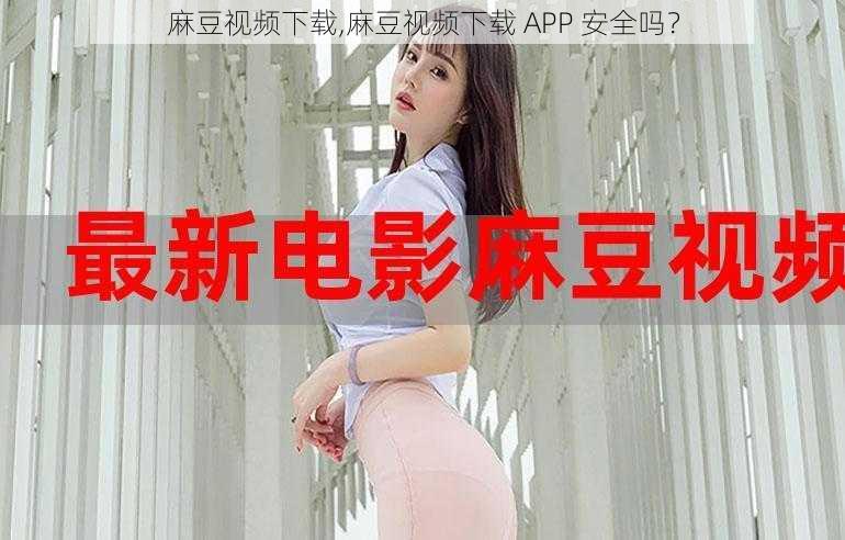 麻豆视频下载,麻豆视频下载 APP 安全吗？