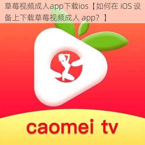 草莓视频成人app下载ios【如何在 iOS 设备上下载草莓视频成人 app？】