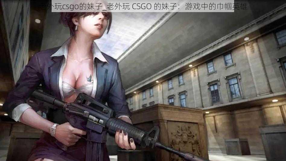 老外玩csgo的妹子_老外玩 CSGO 的妹子：游戏中的巾帼英雄