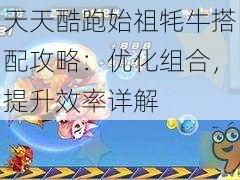 天天酷跑始祖牦牛搭配攻略：优化组合，提升效率详解