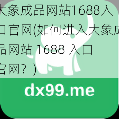 大象成品网站1688入口官网(如何进入大象成品网站 1688 入口官网？)