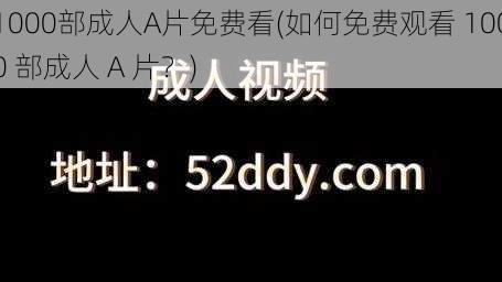 1000部成人A片免费看(如何免费观看 1000 部成人 A 片？)