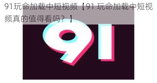 91玩命加载中短视频【91 玩命加载中短视频真的值得看吗？】