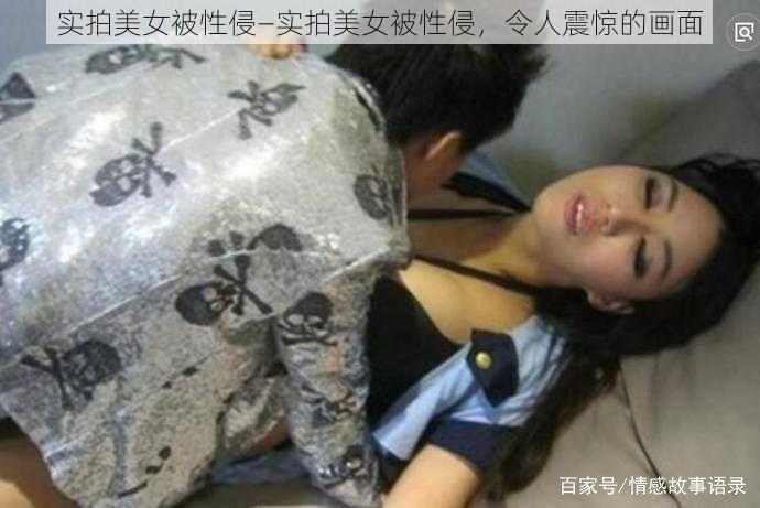 实拍美女被性侵—实拍美女被性侵，令人震惊的画面